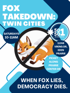 Fox Takedown: Twin Cities Saturdays, 10am-11am 11358 Viking Dr, Eden Prairie Picket along Prairie Center Drive. "When Fox lies, Democracy dies."